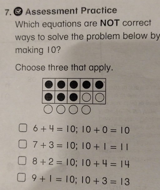 Assessment Practice
Which equations are NOT correct
ways to solve the problem below by
making 10?
Choose three that apply.
6+4=10; 10+0=10
7+3=10; 10+1=11
8+2=10; 10+4=14
9+1=10; 10+3=13