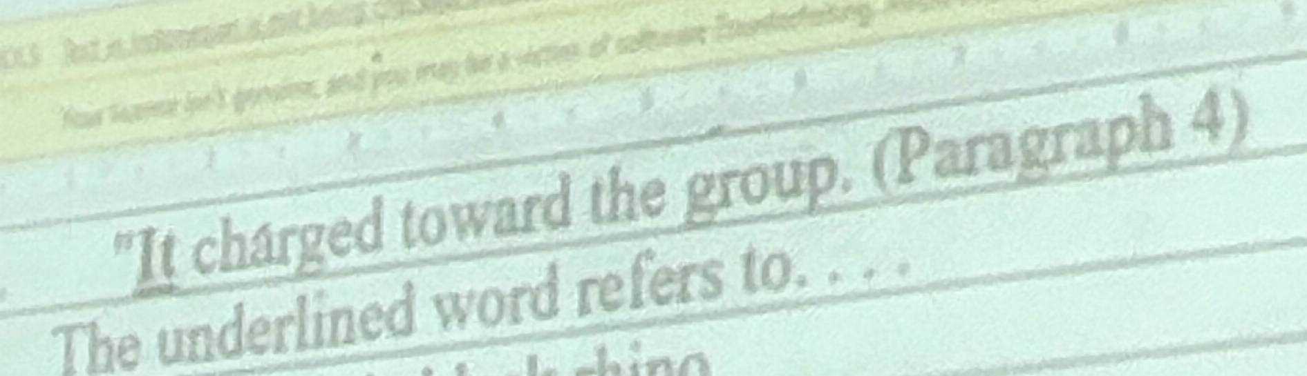 Your teamce be't gensime, and you mag be a vetes of colooen Enutachaiting 
"It charged toward the group. (Paragraph 4) 
The underlined word refers to. . . .