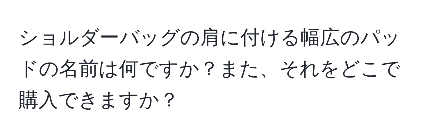 ショルダーバッグの肩に付ける幅広のパッドの名前は何ですか？また、それをどこで購入できますか？