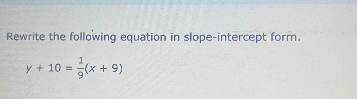 Rewrite the following equation in slope-intercept form.
y+10= 1/9 (x+9)