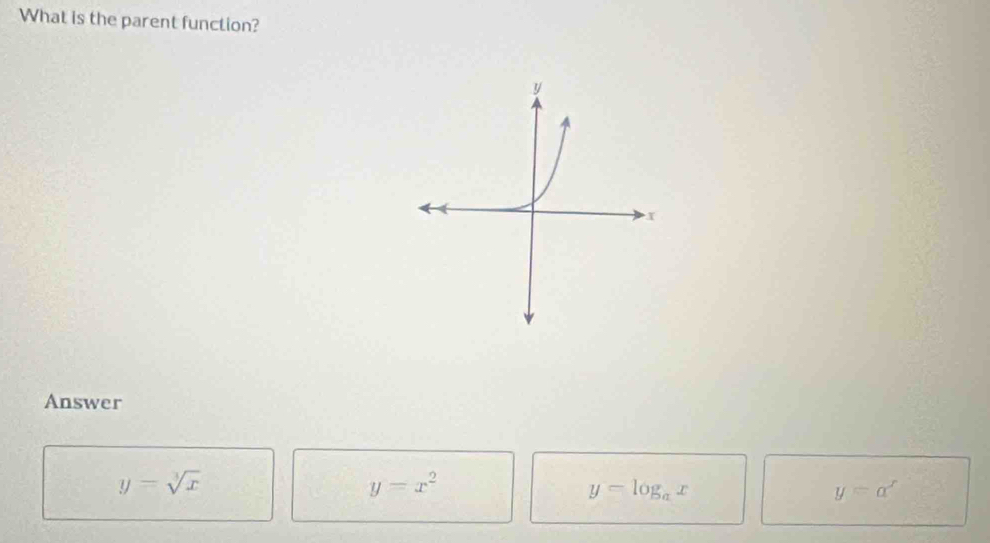 What is the parent function?
Answer
y=sqrt[3](x)
y=x^2
y=log _ax
y=a^x