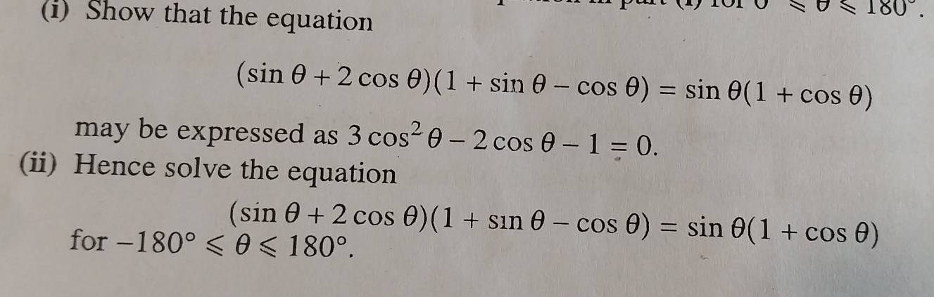 Show that the equation
0≤slant 0≤slant 180°.
(sin θ +2cos θ )(1+sin θ -cos θ )=sin θ (1+cos θ )
may be expressed as 3cos^2θ -2cos θ -1=0. 
(ii) Hence solve the equation
(sin θ +2cos θ )(1+sin θ -cos θ )=sin θ (1+cos θ )
for -180°≤slant θ ≤slant 180°.