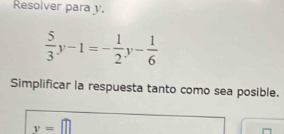 Resolver para y.
 5/3 y-1=- 1/2 y- 1/6 
Simplificar la respuesta tanto como sea posible.
y=□