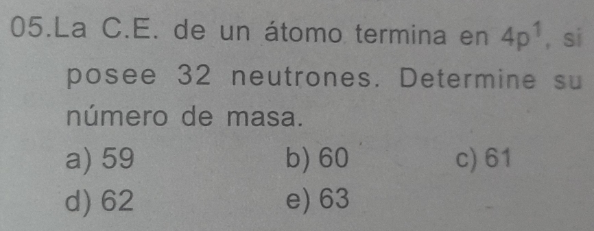 La C.E. de un átomo termina en 4p^1 ， si
posee 32 neutrones. Determine su
número de masa.
a) 59 b) 60 c) 61
d) 62 e) 63