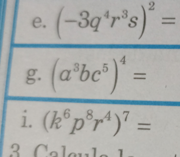 frac (-3q^4r^3s)^2=(a^3bc^5)^4=
i. (k^6p^8r^4)^7=
3 Cal