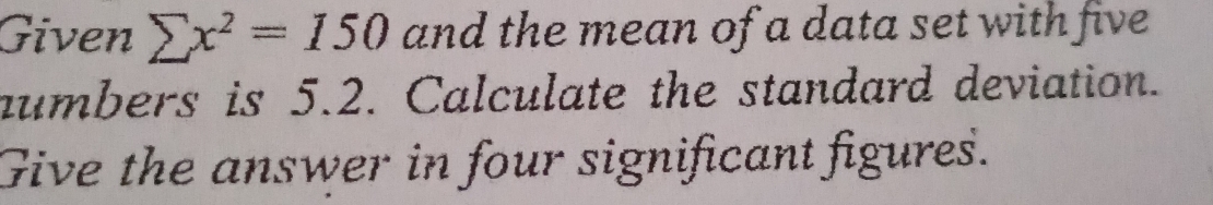 Given sumlimits x^2=150 and the mean of a data set with five 
aumbers is 5.2. Calculate the standard deviation. 
Give the answer in four significant figures.