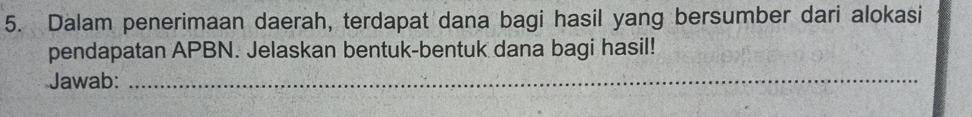 Dalam penerimaan daerah, terdapat dana bagi hasil yang bersumber dari alokasi 
pendapatan APBN. Jelaskan bentuk-bentuk dana bagi hasil! 
Jawab:_