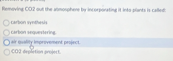 Removing CO2 out the atmosphere by incorporating it into plants is called:
carbon synthesis
carbon sequestering.
air quality improvement project.
CO2 depletion project.