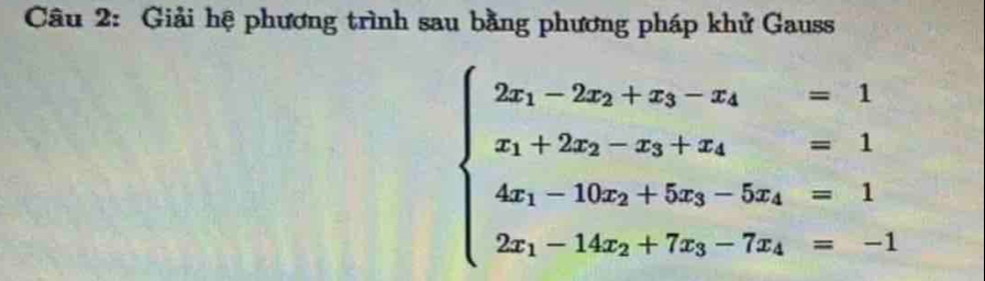 Giải hệ phương trình sau bằng phương pháp khử Gauss
beginarrayl 2x_1-2x_2+x_3-x_4=1 x_1+2x_2-x_3+x_4=1 4x_1-10x_2+5x_3-5x_4=1 2x_1-14x_2+7z_3-7x_4=-1endarray.