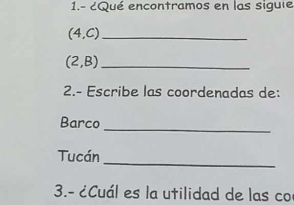 1.- ¿Qué encontramos en las siguie
(4,C) _
(2,B) _ 
2.- Escribe las coordenadas de: 
_ 
Barco 
_ 
Tucán 
3.- ¿Cuál es la utilidad de las co