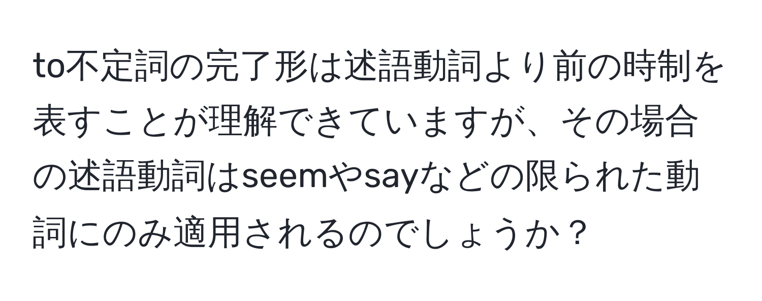 to不定詞の完了形は述語動詞より前の時制を表すことが理解できていますが、その場合の述語動詞はseemやsayなどの限られた動詞にのみ適用されるのでしょうか？