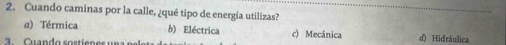 Cuando caminas por la calle, ¿qué tipo de energía utilizas?
α) Térmica b) Eléctrica c) Mecánica d) Hidráulica
3. Cuando sostienes una p e e