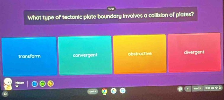 What type of tectonic plate boundary involves a collision of plates?
transform convergent obstructive divergent
Nav 21