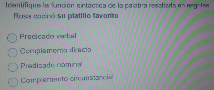 Identifique la función sintáctica de la palabra resaltada en negritas.
Rosa cocinó su platillo favorito
Predicado verbal
Complemento directo
Predicado nominal
Complemento circunstancial