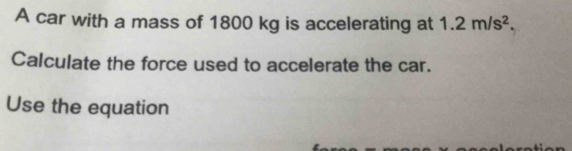 A car with a mass of 1800 kg is accelerating at 1.2m/s^2. 
Calculate the force used to accelerate the car. 
Use the equation