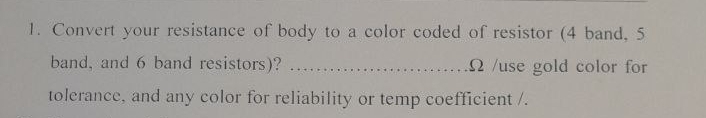 Convert your resistance of body to a color coded of resistor (4 band, 5
band, and 6 band resistors)? _Ω /use gold color for 
tolerance, and any color for reliability or temp coefficient /.