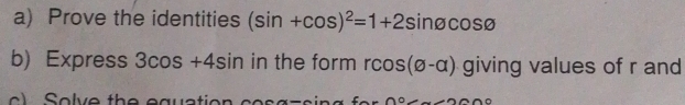 Prove the identities (sin +cos )^2=1+2sin varnothing cos varnothing
b) Express 3cos +4sin in the form rcos (varnothing -alpha ) giving values of r and 
o lv e th e ed