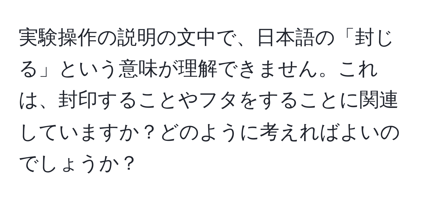 実験操作の説明の文中で、日本語の「封じる」という意味が理解できません。これは、封印することやフタをすることに関連していますか？どのように考えればよいのでしょうか？