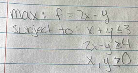 max: f=2x-y
subject to' x+y≤ 3
2x-y≥ 4
x,y≥ 0