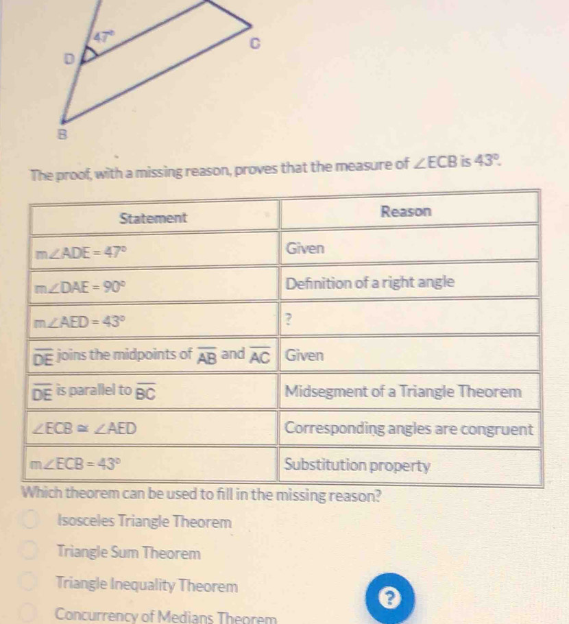 The proof, with a missing reason, proves that the measure of ∠ ECB is 43°.
Isosceles Triangle Theorem
Triangle Sum Theorem
Triangle Inequality Theorem
Concurrency of Medians Theorem