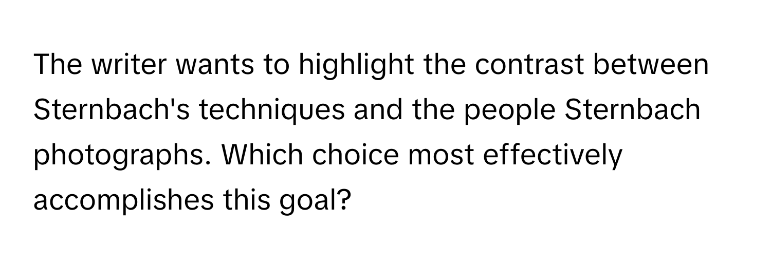 The writer wants to highlight the contrast between Sternbach's techniques and the people Sternbach photographs. Which choice most effectively accomplishes this goal?