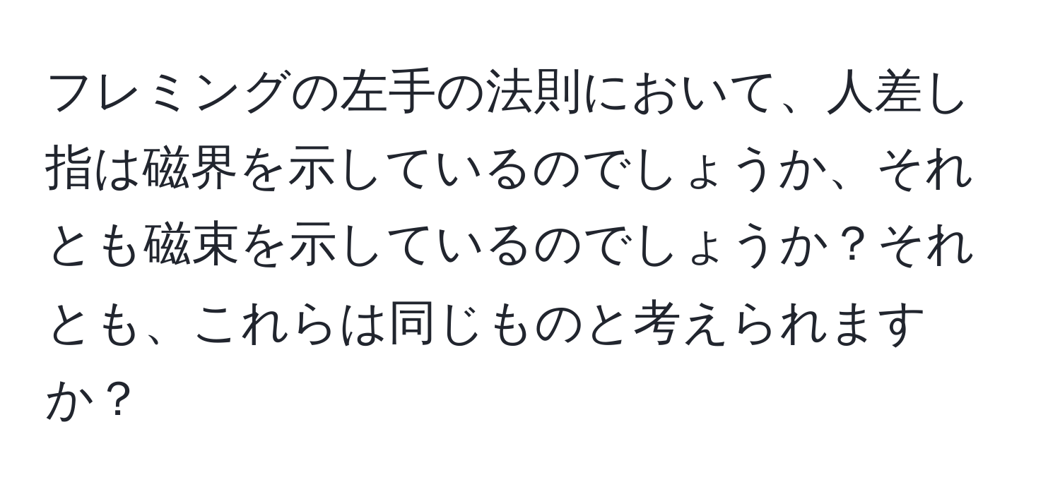 フレミングの左手の法則において、人差し指は磁界を示しているのでしょうか、それとも磁束を示しているのでしょうか？それとも、これらは同じものと考えられますか？