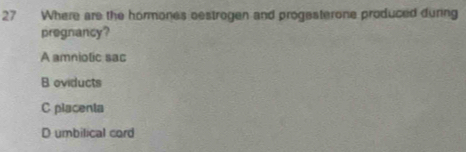 Where are the hormones oestrogen and progesterone produced during
prognancy?
A amniolic sac
B oviducts
C placenta
D umbilical cord