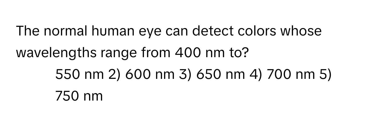 The normal human eye can detect colors whose wavelengths range from 400 nm to?

1) 550 nm 2) 600 nm 3) 650 nm 4) 700 nm 5) 750 nm