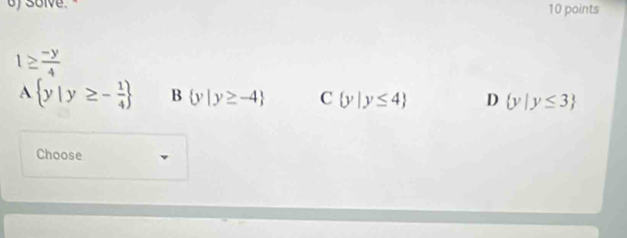 of solve. 10 points
1≥  (-y)/4 
A  y|y≥ - 1/4  B  y|y≥ -4 C  y|y≤ 4 D  y|y≤ 3
Choose