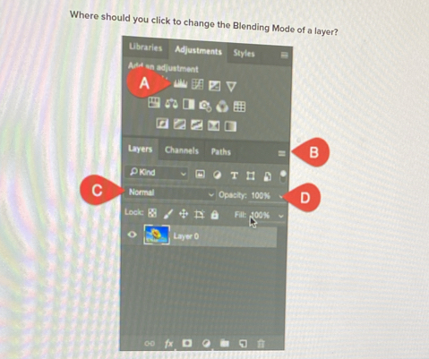 Where should you click to change the Blending Mode of a layer? 
Libraries Adjustments Styles
A:4:A *n adjustment 
Layers Channels Paths B 
ρKind 
Normal Opacity: D 
Look: 100%
Fill: 
Layer 0