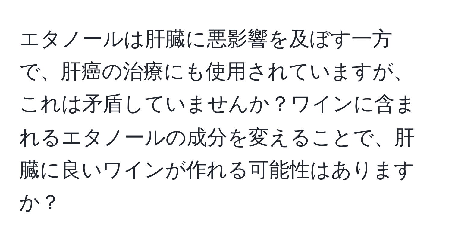 エタノールは肝臓に悪影響を及ぼす一方で、肝癌の治療にも使用されていますが、これは矛盾していませんか？ワインに含まれるエタノールの成分を変えることで、肝臓に良いワインが作れる可能性はありますか？