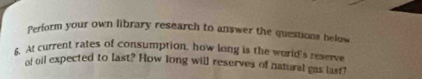 Perform your own library research to answer the questions below 
6. At current rates of consumption, how long is the world's reserve 
of oil expected to last? How long will reserves of natural gas last?