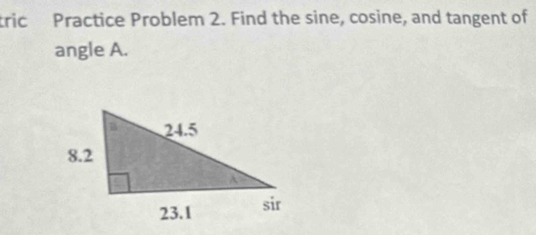 tric Practice Problem 2. Find the sine, cosine, and tangent of 
angle A.