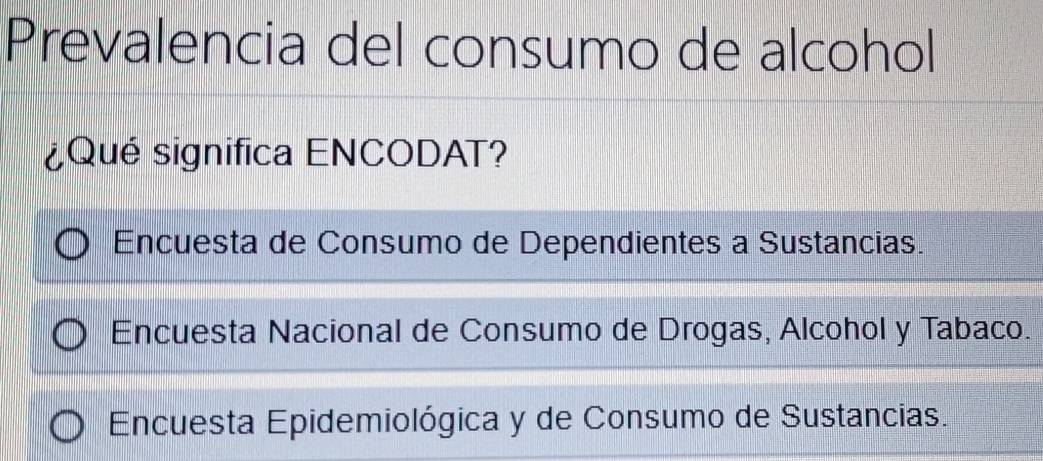 Prevalencia del consumo de alcohol
¿Qué significa ENCODAT?
Encuesta de Consumo de Dependientes a Sustancias.
Encuesta Nacional de Consumo de Drogas, Alcohol y Tabaco.
Encuesta Epidemiológica y de Consumo de Sustancias.