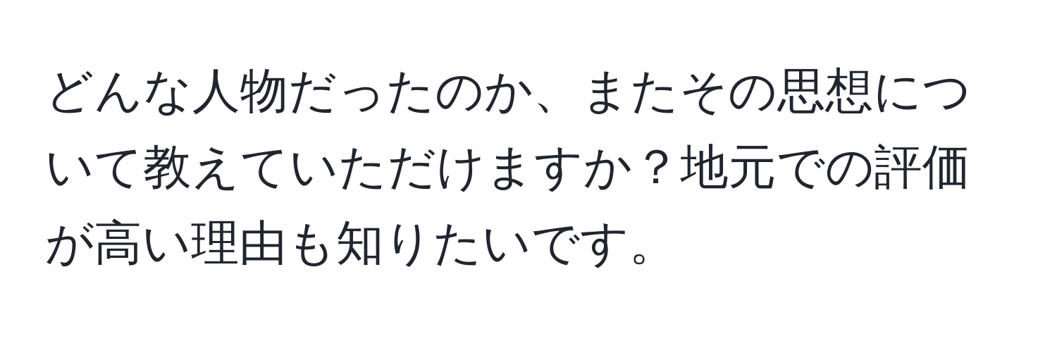 どんな人物だったのか、またその思想について教えていただけますか？地元での評価が高い理由も知りたいです。