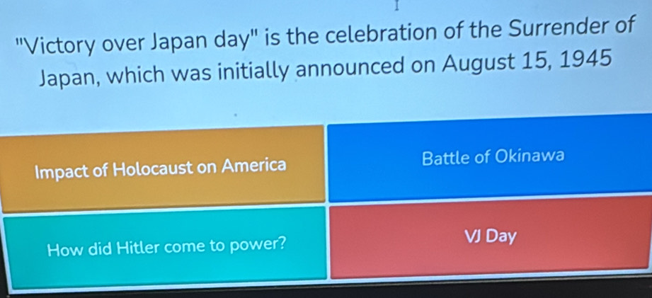 "Victory over Japan day" is the celebration of the Surrender of 
Japan, which was initially announced on August 15, 1945 
Impact of Holocaust on America Battle of Okinawa 
How did Hitler come to power? 
VJ Day