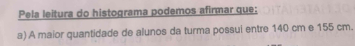 Pela leitura do histograma podemos afirmar que: 
a) A maior quantidade de alunos da turma possui entre 140 cm e 155 cm.