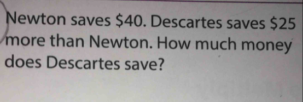 Newton saves $40. Descartes saves $25
more than Newton. How much money 
does Descartes save?