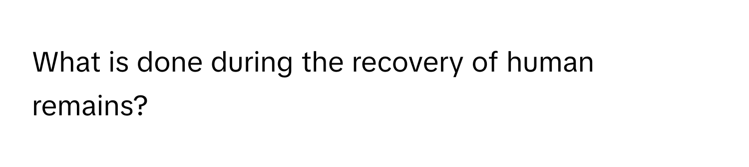 What is done during the recovery of human remains?