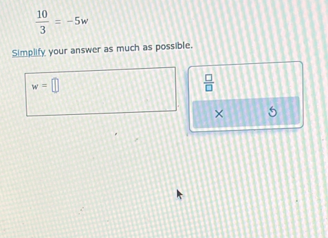  10/3 =-5w
Simplify your answer as much as possible.
w=□
 □ /□  
×