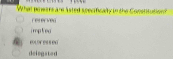 What powers are listed specifically in the Constitution?
reserved
implied
. expressed
delegated