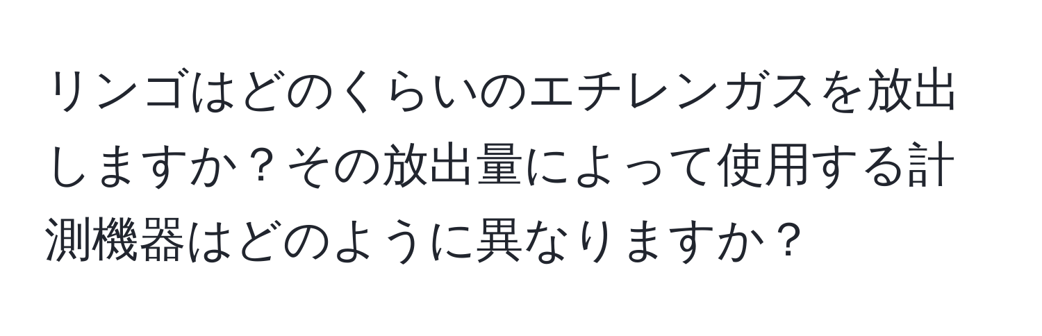 リンゴはどのくらいのエチレンガスを放出しますか？その放出量によって使用する計測機器はどのように異なりますか？