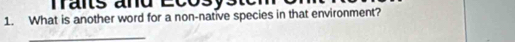 Trais aru Écos 
1. What is another word for a non-native species in that environment? 
_