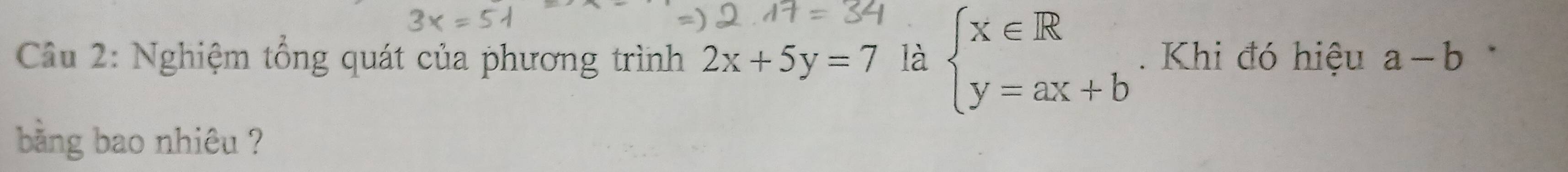 Cầu 2: Nghiệm tổng quát của phương trình 2x+5y=7 là beginarrayl x∈ R y=ax+bendarray. Khi đó hiệu a-b
bằng bao nhiêu ?