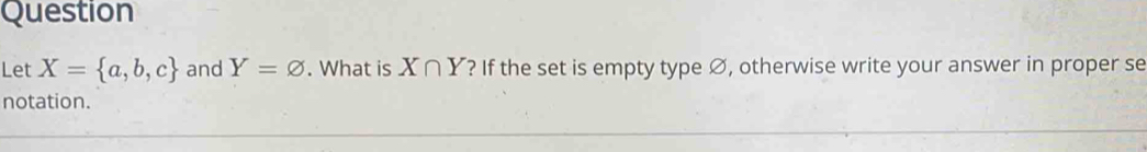 Question 
Let X= a,b,c and Y=varnothing. What is X∩ Y ? If the set is empty type Ø, otherwise write your answer in proper se 
notation.