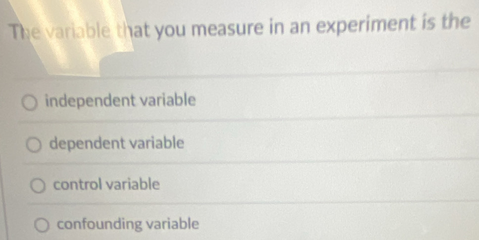 The variable that you measure in an experiment is the
independent variable
dependent variable
control variable
confounding variable