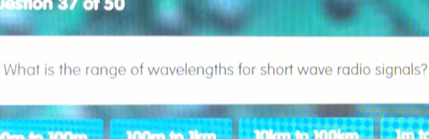 eston 37 of 50 
What is the range of wavelengths for short wave radio signals?