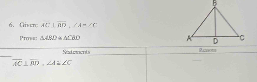 Given: overline AC⊥ overline BD, ∠ A≌ ∠ C
Prove: △ ABD≌ △ CBD
Statements Reasons
overline AC⊥ overline BD, ∠ A≌ ∠ C