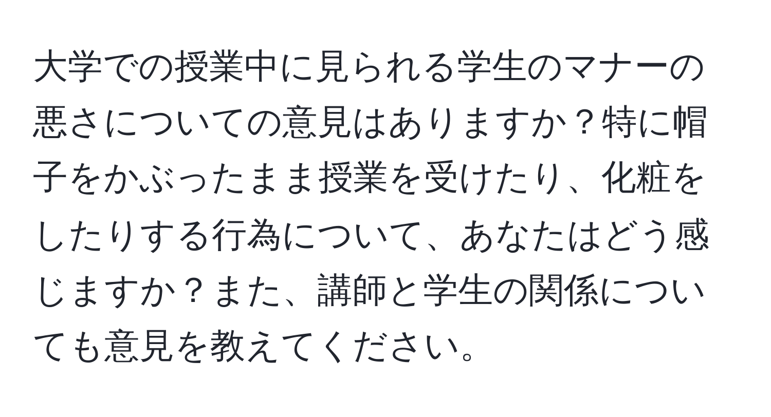 大学での授業中に見られる学生のマナーの悪さについての意見はありますか？特に帽子をかぶったまま授業を受けたり、化粧をしたりする行為について、あなたはどう感じますか？また、講師と学生の関係についても意見を教えてください。