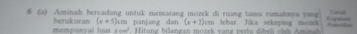 Untuk 
6 (3) Aminah bercadang untuk memasang mozck di ruang tamu rumahnya yang Kegunaán 
berukuran (x+5)cm panjang dan (x+2)cm lebar. Jika sekeping mozek Pemerikaa 
mempunyai luas xcm^2. Hitung bilangan mozek vang perlu dibeli olch Aminah